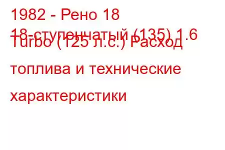 1982 - Рено 18
18-ступенчатый (135) 1.6 Turbo (125 л.с.) Расход топлива и технические характеристики