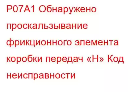 P07A1 Обнаружено проскальзывание фрикционного элемента коробки передач «H» Код неисправности